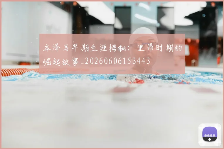 本泽马早期生涯揭秘：里昂时期的崛起故事_20260606153443