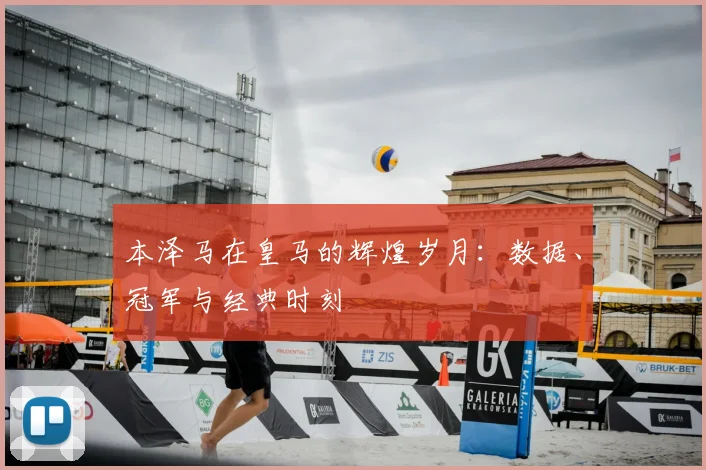 本泽马在皇马的辉煌岁月：数据、冠军与经典时刻