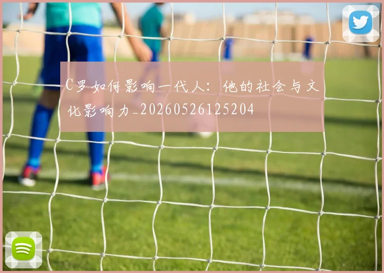 C罗如何影响一代人：他的社会与文化影响力_20260526125204