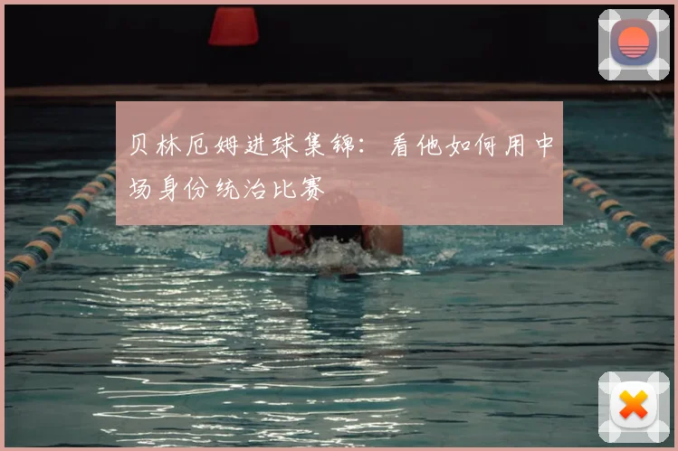 贝林厄姆进球集锦：看他如何用中场身份统治比赛