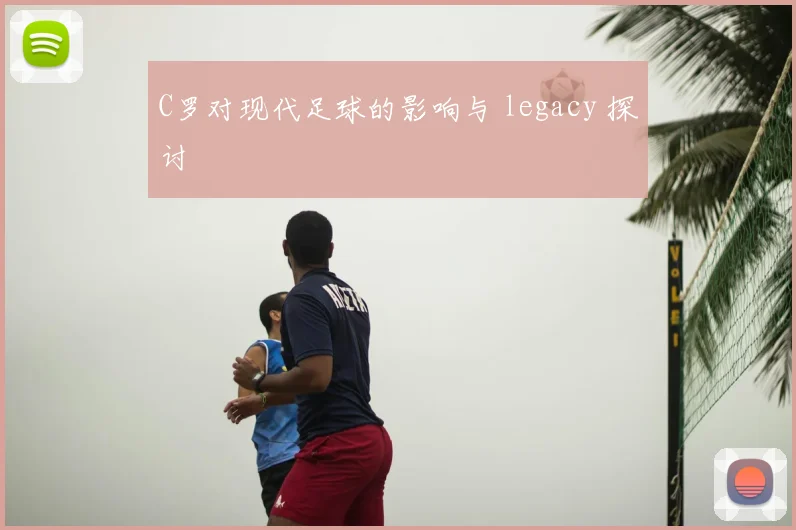 C罗对现代足球的影响与 legacy 探讨