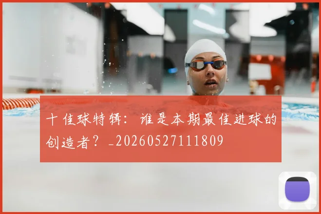 十佳球特辑:谁是本期最佳进球的创造者?_20260527111809