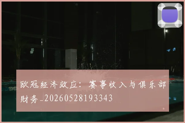欧冠经济效应:赛事收入与俱乐部财务_20260528193343