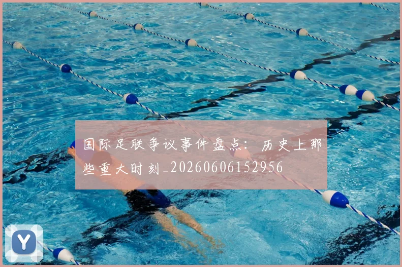国际足联争议事件盘点：历史上那些重大时刻_20260606152956