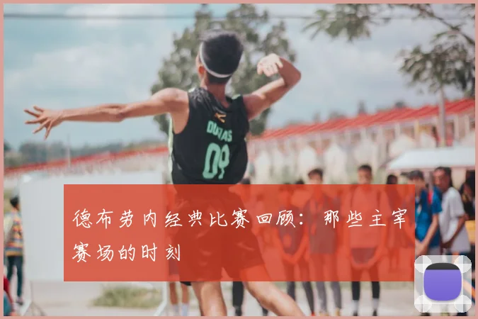 德布劳内经典比赛回顾：那些主宰赛场的时刻