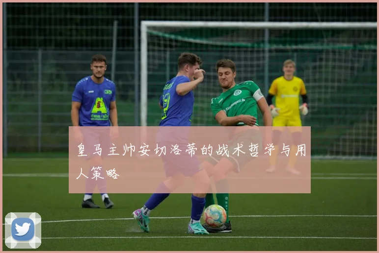皇马主帅安切洛蒂的战术哲学与用人策略