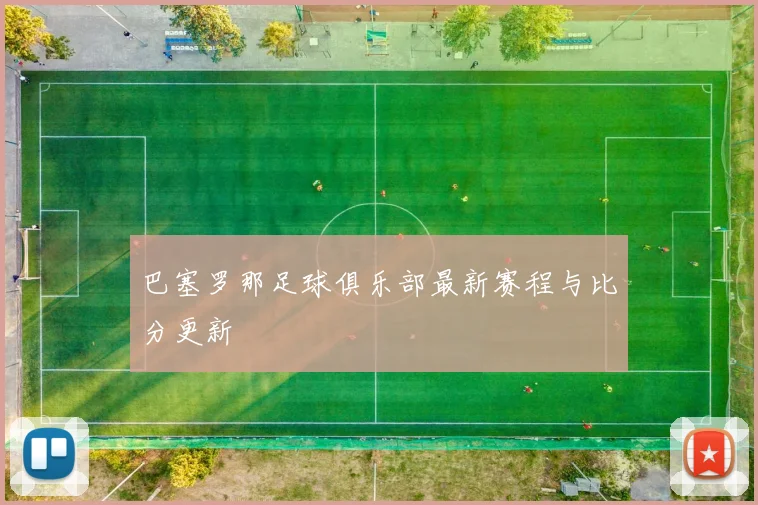 巴塞罗那足球俱乐部最新赛程与比分更新