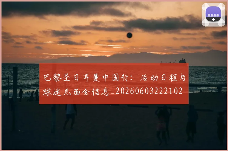 巴黎圣日耳曼中国行：活动日程与球迷见面会信息_20260603222102