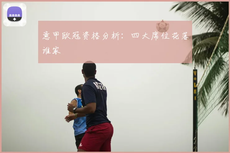 意甲欧冠资格分析：四大席位花落谁家