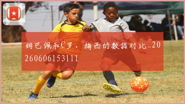 姆巴佩和C罗、梅西的数据对比_20260606153111