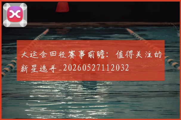 大运会田径赛事前瞻：值得关注的新星选手_20260527112032