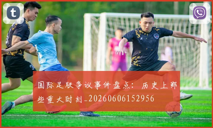 国际足联争议事件盘点：历史上那些重大时刻_20260606152956