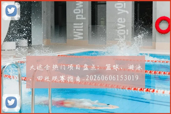 大运会热门项目盘点:篮球、游泳、田径观赛指南_20260606153019