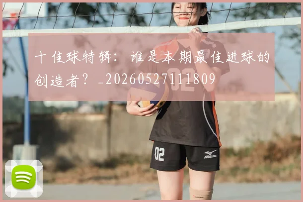 十佳球特辑:谁是本期最佳进球的创造者?_20260527111809