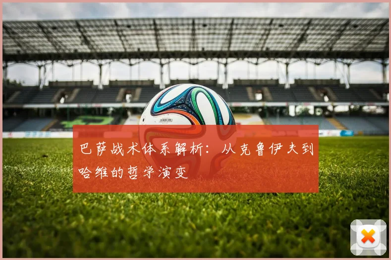 巴萨战术体系解析:从克鲁伊夫到哈维的哲学演变