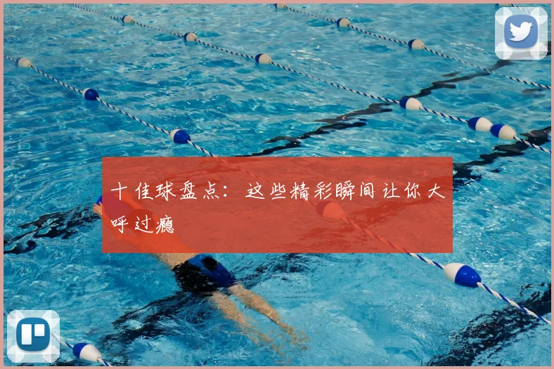 十佳球盘点：这些精彩瞬间让你大呼过瘾