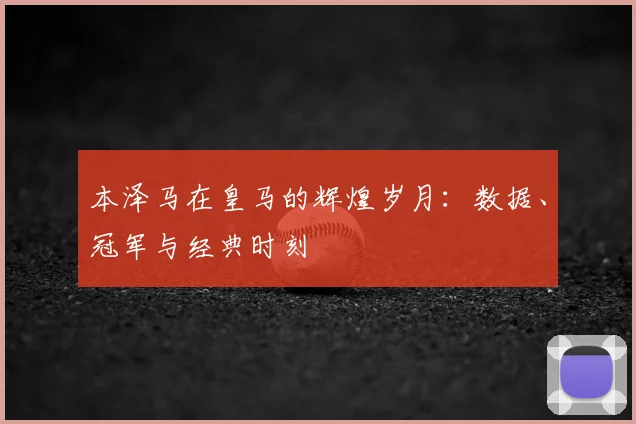 本泽马在皇马的辉煌岁月：数据、冠军与经典时刻