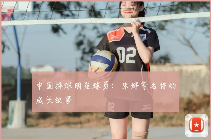 中国排球明星球员：朱婷等名将的成长故事