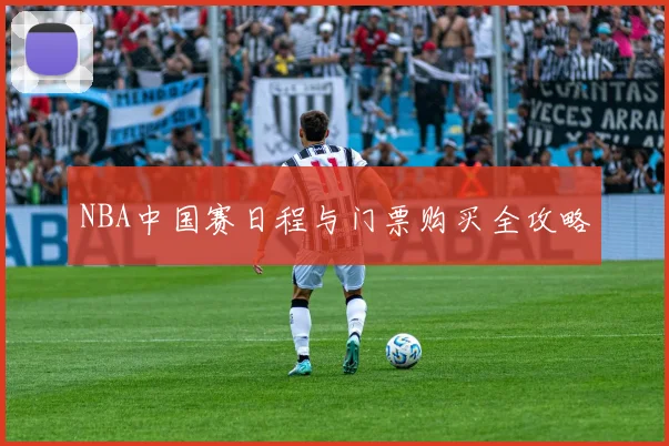 NBA中国赛日程与门票购买全攻略