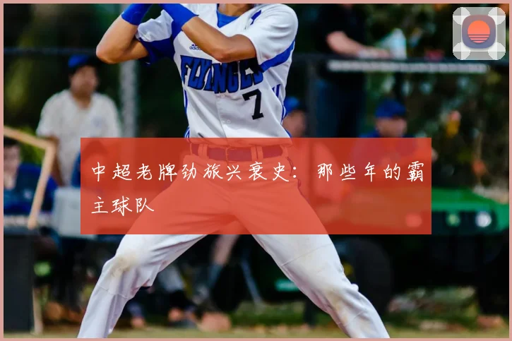 中超老牌劲旅兴衰史:那些年的霸主球队