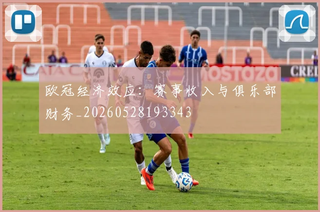 欧冠经济效应:赛事收入与俱乐部财务_20260528193343