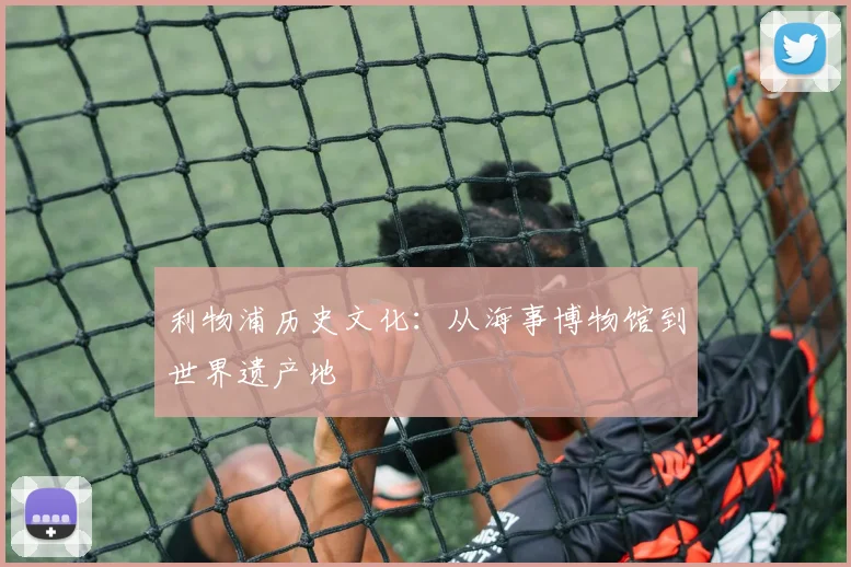 利物浦历史文化:从海事博物馆到世界遗产地