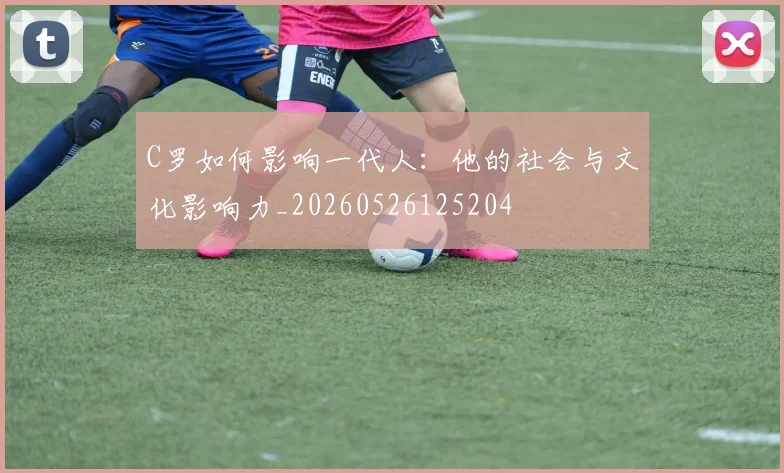 C罗如何影响一代人：他的社会与文化影响力_20260526125204