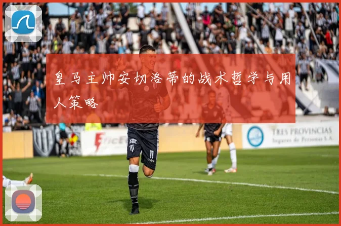 皇马主帅安切洛蒂的战术哲学与用人策略