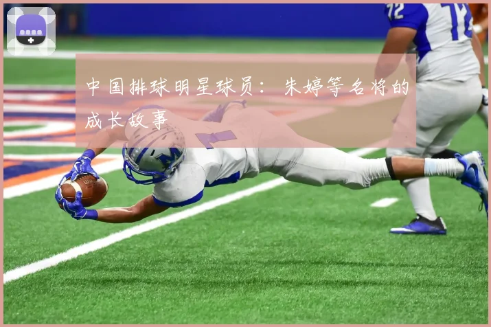 中国排球明星球员：朱婷等名将的成长故事