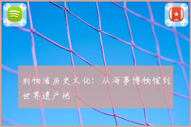 利物浦历史文化:从海事博物馆到世界遗产地
