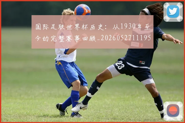 国际足联世界杯历史：从1930年至今的完整赛事回顾_20260527111953