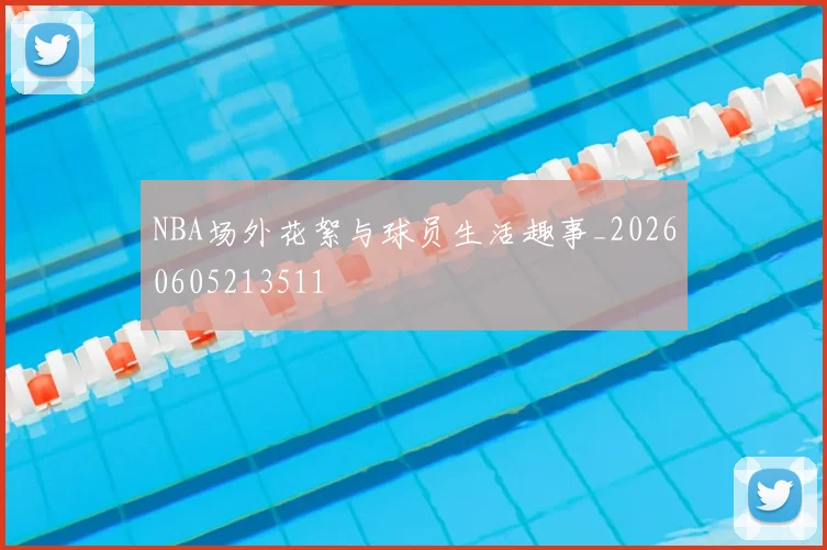 NBA场外花絮与球员生活趣事_20260605213511