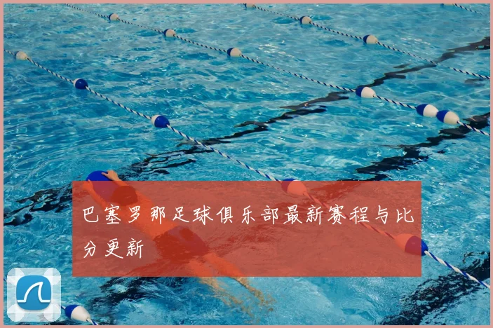 巴塞罗那足球俱乐部最新赛程与比分更新