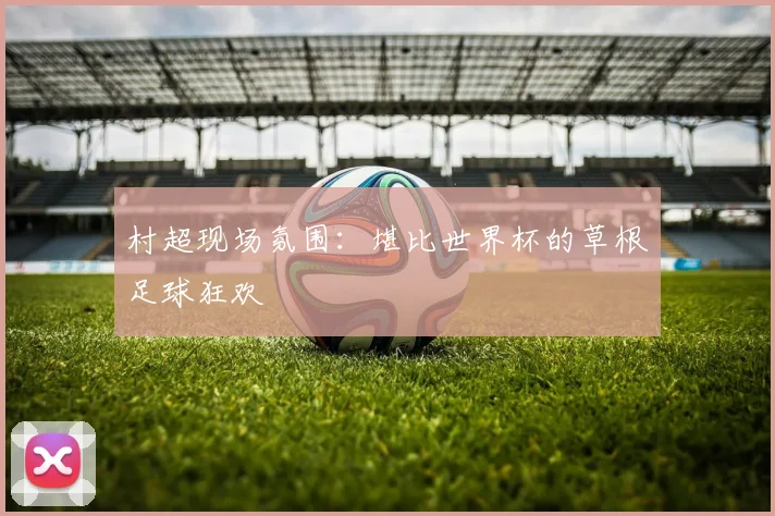村超现场氛围：堪比世界杯的草根足球狂欢