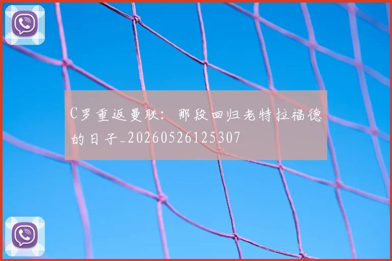 C罗重返曼联：那段回归老特拉福德的日子_20260526125307