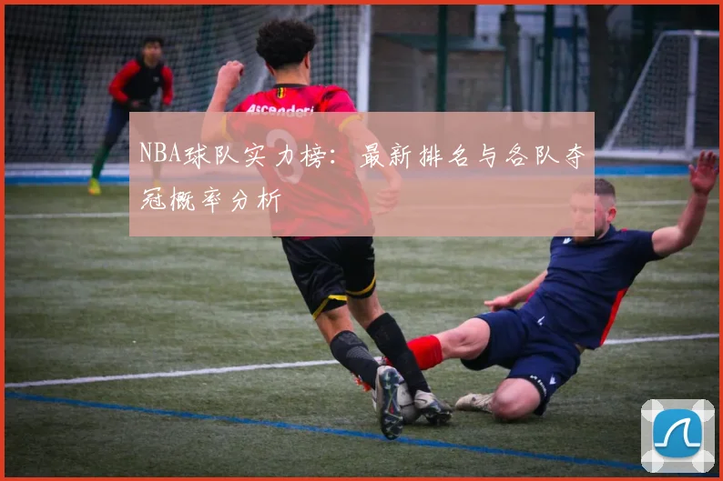 NBA球队实力榜:最新排名与各队夺冠概率分析