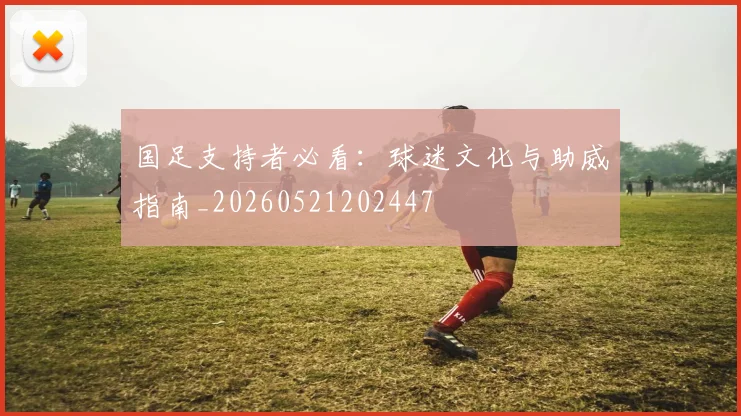国足支持者必看：球迷文化与助威指南_20260521202447